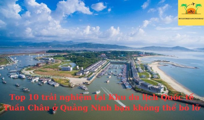 Trải nghiệm tại Khu du lịch Quốc tế Tuần Châu ở Quảng Ninh bạn không thể bỏ lỡ